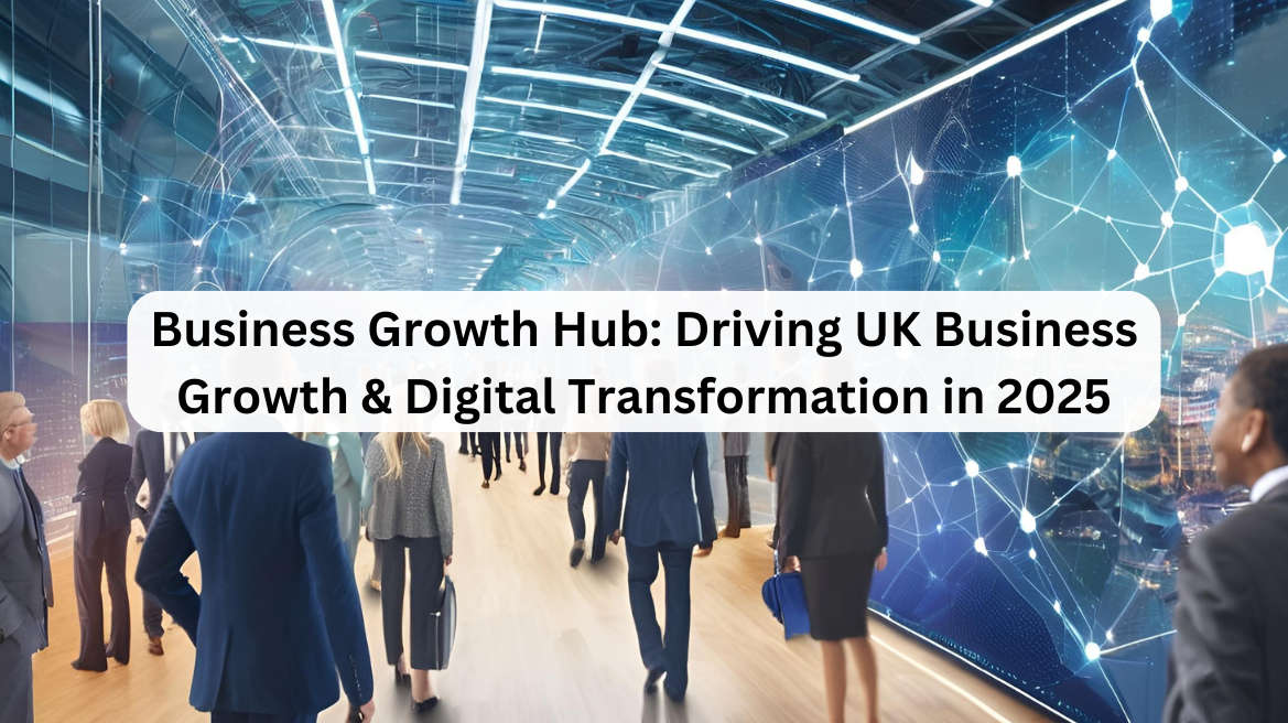 Business Growth Hub: Driving UK Business Growth & Digital Transformation in 2025